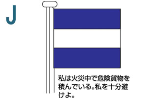 J 私は火災中で危険貨物を積んでいる。私を十分避けよ。